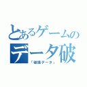 とあるゲームのデータ破損（「破損データ」）