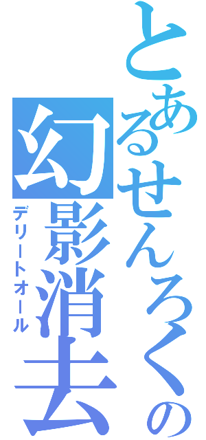 とあるせんろくの幻影消去（デリートオール）