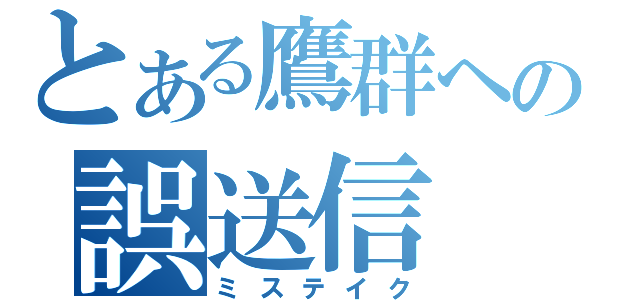 とある鷹群ヘの誤送信（ミステイク）