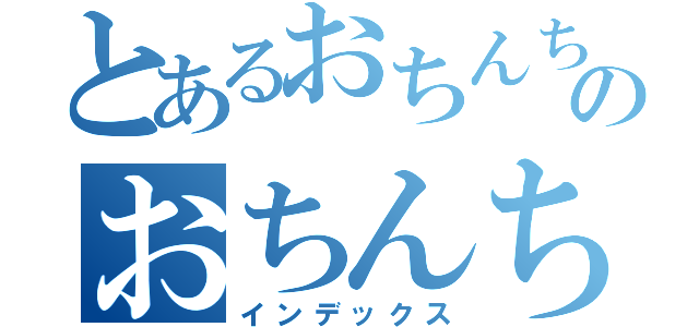 とあるおちんちんのおちんちん（インデックス）