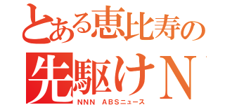 とある恵比寿の先駆けＮ（ＮＮＮ ＡＢＳニュース）