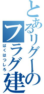 とあるリグーのフラグ建築 （ばくはつしろ）