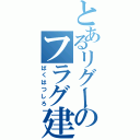 とあるリグーのフラグ建築 （ばくはつしろ）