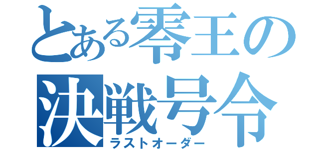 とある零王の決戦号令（ラストオーダー）