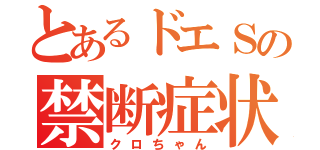 とあるドエＳの禁断症状（クロちゃん）