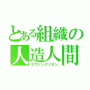 とある組織の人造人間（エヴァンゲリオン）