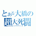 とある大橋の超大死闘（ビッグブリッヂ）