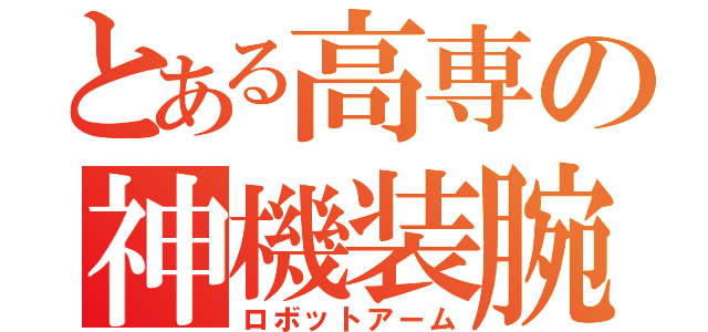 とある高専の神機装腕（ロボットアーム）