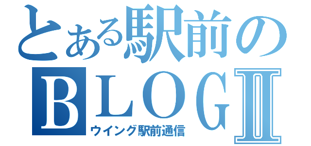 とある駅前のＢＬＯＧⅡ（ウイング駅前通信）