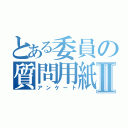 とある委員の質問用紙Ⅱ（アンケート）