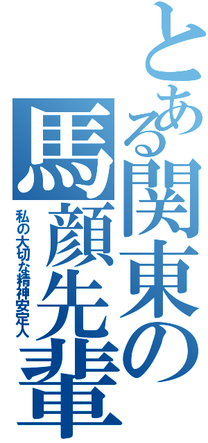 とある関東の馬顔先輩（私の大切な精神安定人）