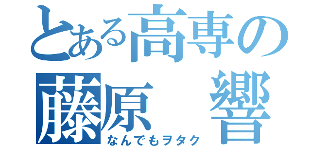 とある高専の藤原 響（なんでもヲタク）