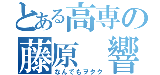 とある高専の藤原 響（なんでもヲタク）