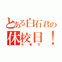 とある白石君の休校日！（月曜日）