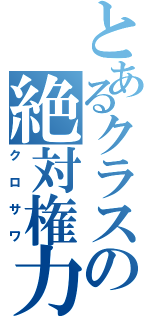 とあるクラスの絶対権力（クロサワ）