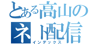 とある高山のネト配信（インデックス）