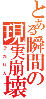 とある瞬間の現実崩壊（ひだけん）