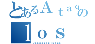 とあるＡｔａｑｕｅ ａのｌｏｓ Ｔｉｔａｎｅｓ（Ｄｅｓｃｏｐｉｃｔｕｒｅｓ）