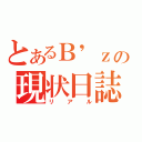 とあるＢ'ｚの現状日誌（リアル）