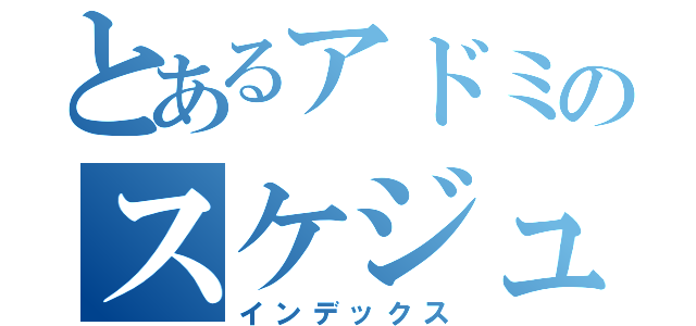 とあるアドミのスケジュール（インデックス）