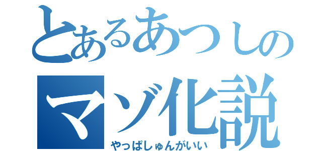 とあるあつしのマゾ化説（やっぱしゅんがいい）