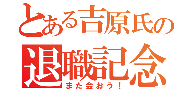 とある吉原氏の退職記念（また会おう！）