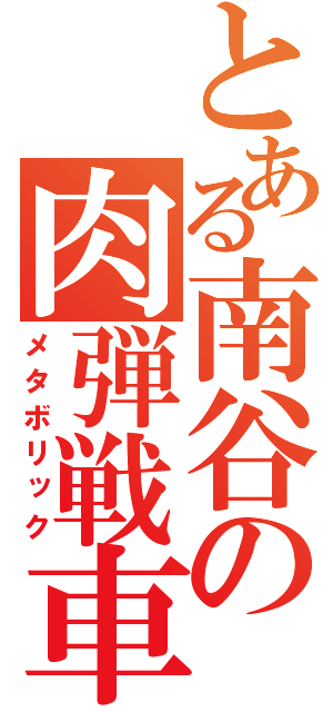 とある南谷の肉弾戦車（メタボリック）