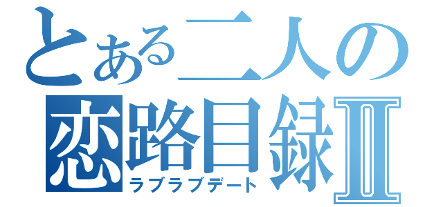 とある二人の恋路目録Ⅱ（ラブラブデート）