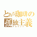 とある珈琲の孤独主義（アカウント）