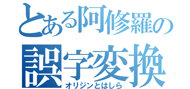 とある阿修羅の誤字変換（オリジンとはしら）