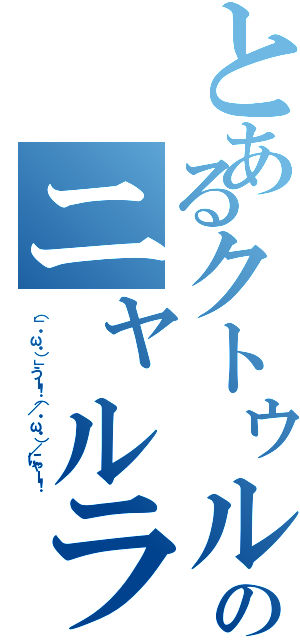 とあるクトゥルフのニャルラトホテプ（（」・ω・）」うー！（／・ω・）／にゃー！）