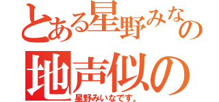 とある星野みなみの地声似の（星野みいなです。）