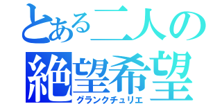 とある二人の絶望希望（グランクチュリエ）