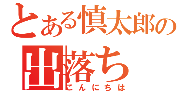 とある慎太郎の出落ち（こんにちは）