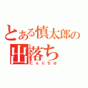 とある慎太郎の出落ち（こんにちは）