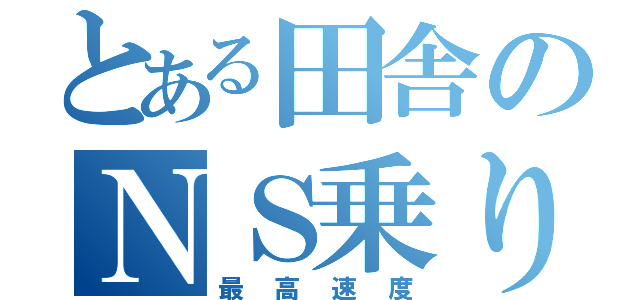 とある田舎のＮＳ乗り（最高速度）