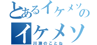 とあるイケメソのイケメソ（川瀬のことね）