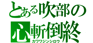 とある吹部の心斬倒終（カワワジンシロウ）