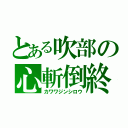 とある吹部の心斬倒終（カワワジンシロウ）