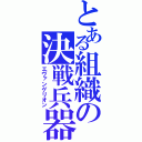 とある組織の決戦兵器（エヴァンゲリオン）