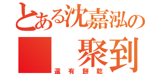 とある沈嘉泓の  聚到（還有餅乾）