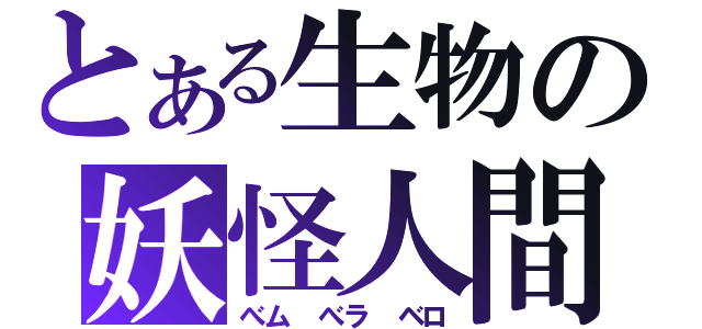 とある生物の妖怪人間（べム べラ ベロ）