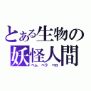 とある生物の妖怪人間（べム べラ ベロ）