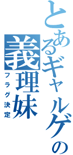 とあるギャルゲの義理妹（フラグ決定）