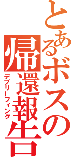 とあるボスの帰還報告（デブリーフィング）