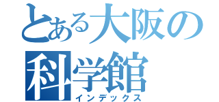 とある大阪の科学館（インデックス）