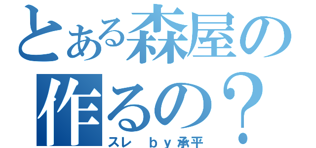 とある森屋の作るの？（スレ　ｂｙ承平）