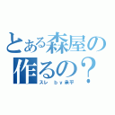 とある森屋の作るの？（スレ　ｂｙ承平）