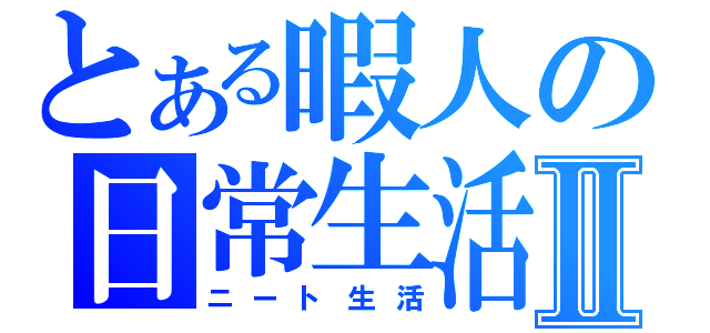 とある暇人の日常生活Ⅱ（ニート生活）