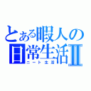 とある暇人の日常生活Ⅱ（ニート生活）